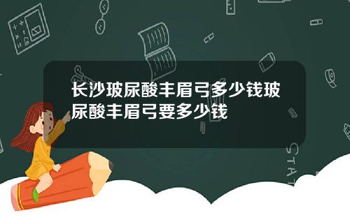 长沙玻尿酸丰眉弓多少钱玻尿酸丰眉弓要多少钱