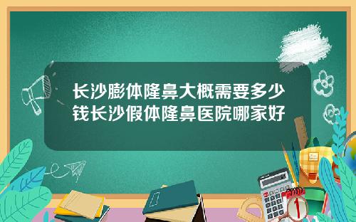 长沙膨体隆鼻大概需要多少钱长沙假体隆鼻医院哪家好