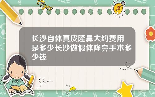 长沙自体真皮隆鼻大约费用是多少长沙做假体隆鼻手术多少钱