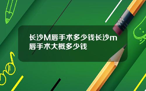 长沙M唇手术多少钱长沙m唇手术大概多少钱