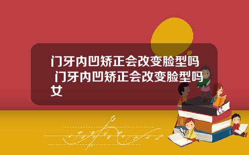 门牙内凹矫正会改变脸型吗 门牙内凹矫正会改变脸型吗女