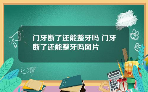 门牙断了还能整牙吗 门牙断了还能整牙吗图片