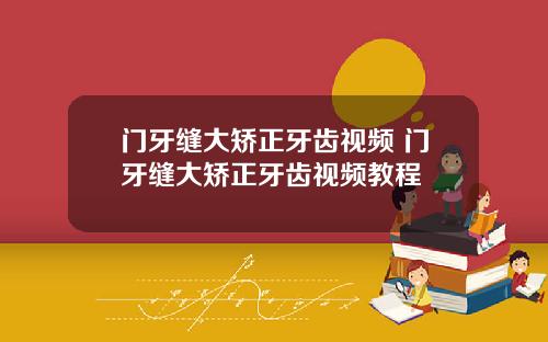 门牙缝大矫正牙齿视频 门牙缝大矫正牙齿视频教程