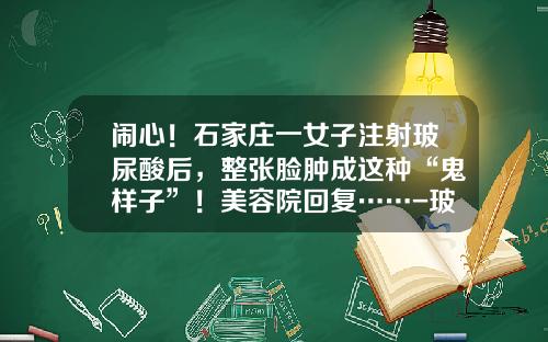 闹心！石家庄一女子注射玻尿酸后，整张脸肿成这种“鬼样子”！美容院回复……-玻尿酸的副作用有多厉害吗