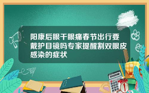 阳康后眼干眼痛春节出行要戴护目镜吗专家提醒割双眼皮感染的症状