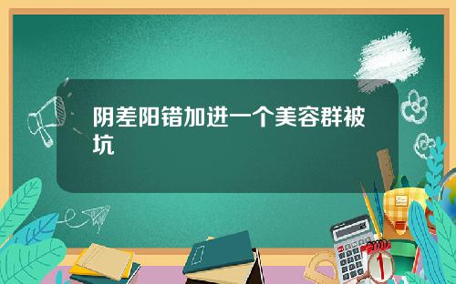 阴差阳错加进一个美容群被坑