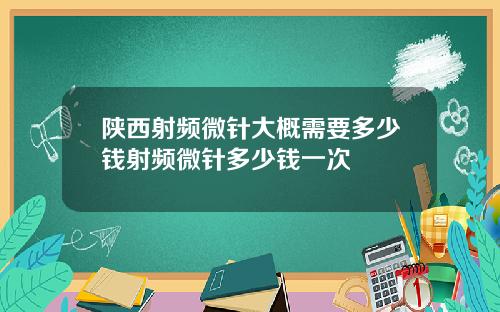 陕西射频微针大概需要多少钱射频微针多少钱一次