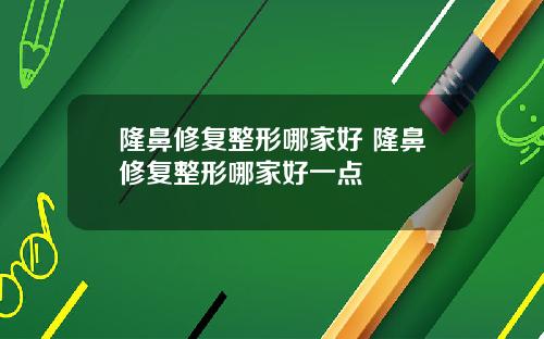 隆鼻修复整形哪家好 隆鼻修复整形哪家好一点