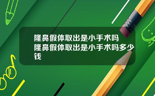 隆鼻假体取出是小手术吗 隆鼻假体取出是小手术吗多少钱