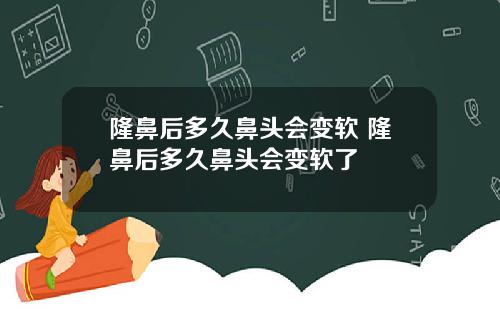 隆鼻后多久鼻头会变软 隆鼻后多久鼻头会变软了