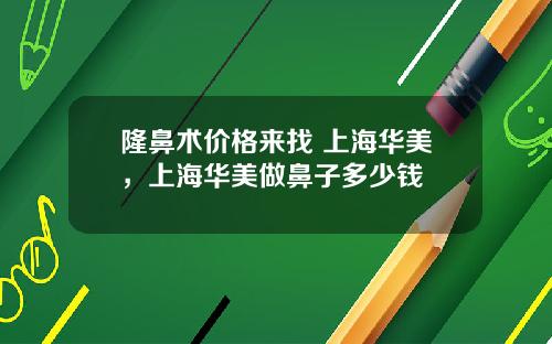 隆鼻术价格来找 上海华美，上海华美做鼻子多少钱