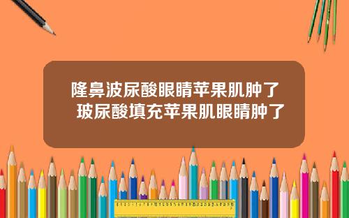 隆鼻波尿酸眼睛苹果肌肿了 玻尿酸填充苹果肌眼睛肿了