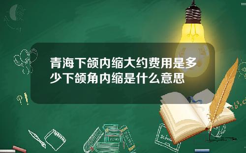 青海下颌内缩大约费用是多少下颌角内缩是什么意思