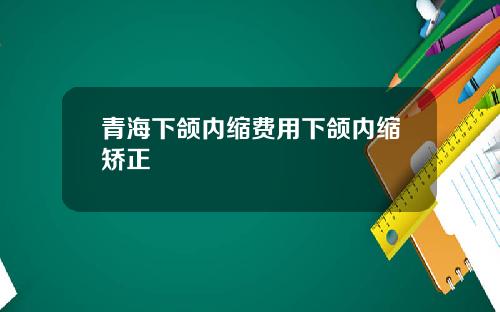 青海下颌内缩费用下颌内缩矫正