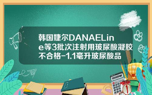 韩国婕尔DANAELine等3批次注射用玻尿酸凝胶不合格-1.1毫升玻尿酸品牌