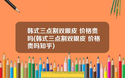 韩式三点割双眼皮 价格贵吗(韩式三点割双眼皮 价格贵吗知乎)