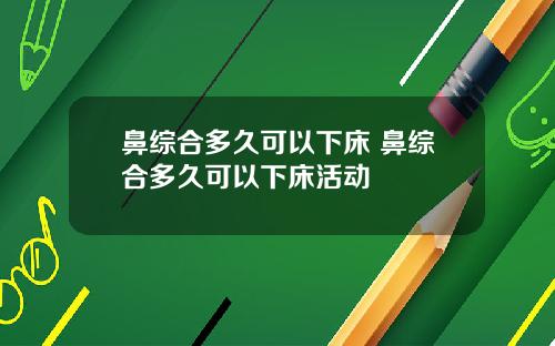 鼻综合多久可以下床 鼻综合多久可以下床活动