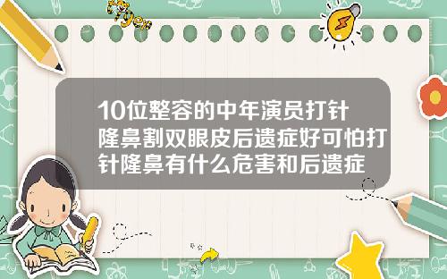 10位整容的中年演员打针隆鼻割双眼皮后遗症好可怕打针隆鼻有什么危害和后遗症
