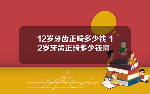 12岁牙齿正畸多少钱 12岁牙齿正畸多少钱啊