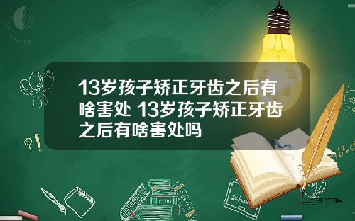 13岁孩子矫正牙齿之后有啥害处 13岁孩子矫正牙齿之后有啥害处吗