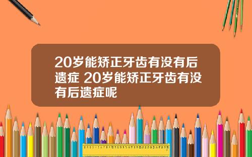 20岁能矫正牙齿有没有后遗症 20岁能矫正牙齿有没有后遗症呢
