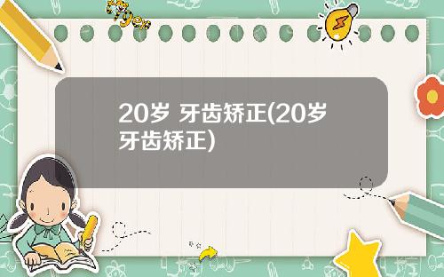 20岁 牙齿矫正(20岁牙齿矫正)