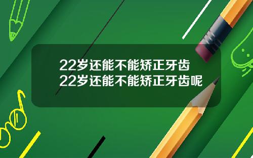 22岁还能不能矫正牙齿 22岁还能不能矫正牙齿呢