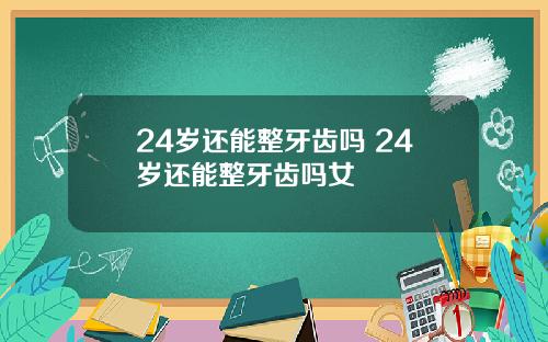 24岁还能整牙齿吗 24岁还能整牙齿吗女