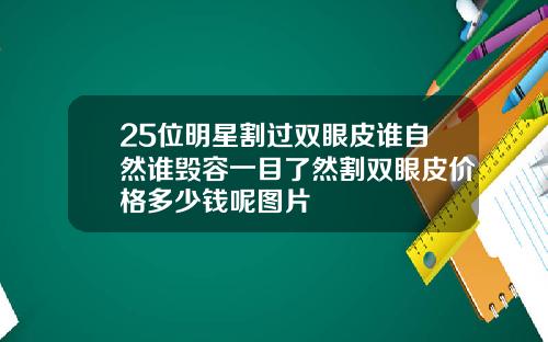 25位明星割过双眼皮谁自然谁毁容一目了然割双眼皮价格多少钱呢图片