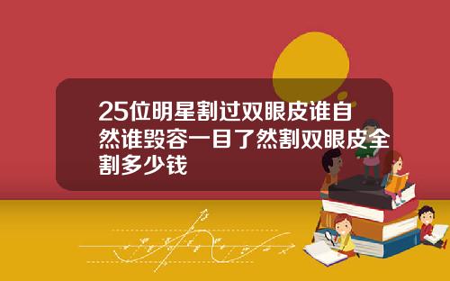 25位明星割过双眼皮谁自然谁毁容一目了然割双眼皮全割多少钱