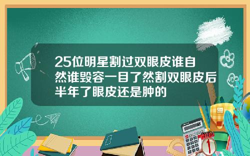 25位明星割过双眼皮谁自然谁毁容一目了然割双眼皮后半年了眼皮还是肿的