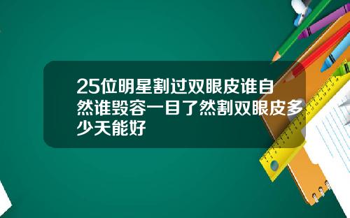 25位明星割过双眼皮谁自然谁毁容一目了然割双眼皮多少天能好