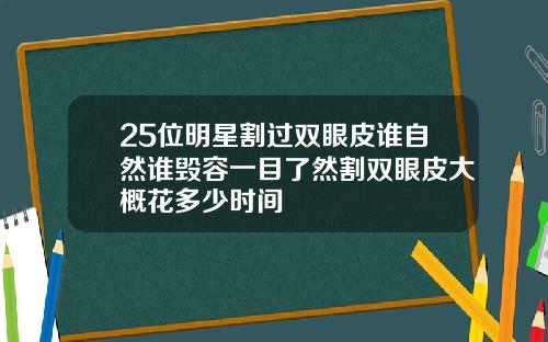 25位明星割过双眼皮谁自然谁毁容一目了然割双眼皮大概花多少时间