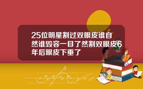 25位明星割过双眼皮谁自然谁毁容一目了然割双眼皮6年后眼皮下垂了