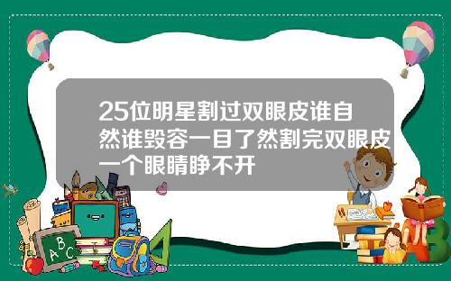 25位明星割过双眼皮谁自然谁毁容一目了然割完双眼皮一个眼睛睁不开