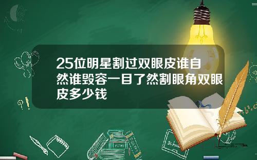 25位明星割过双眼皮谁自然谁毁容一目了然割眼角双眼皮多少钱