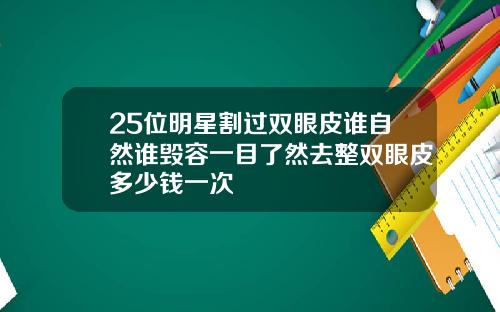 25位明星割过双眼皮谁自然谁毁容一目了然去整双眼皮多少钱一次