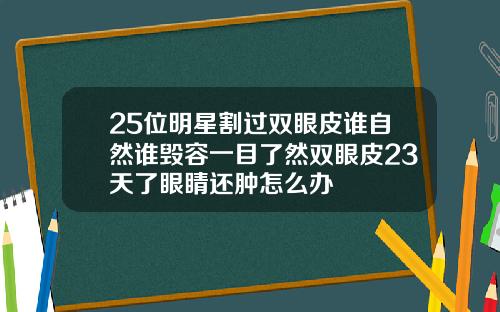 25位明星割过双眼皮谁自然谁毁容一目了然双眼皮23天了眼睛还肿怎么办