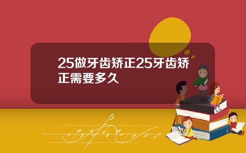 25做牙齿矫正25牙齿矫正需要多久
