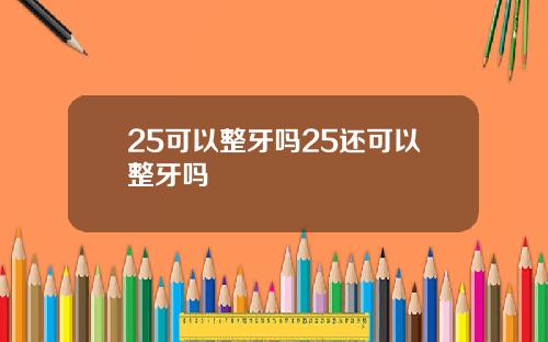 25可以整牙吗25还可以整牙吗
