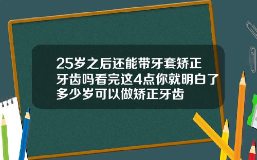25岁之后还能带牙套矫正牙齿吗看完这4点你就明白了多少岁可以做矫正牙齿