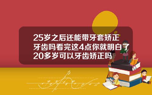 25岁之后还能带牙套矫正牙齿吗看完这4点你就明白了20多岁可以牙齿矫正吗