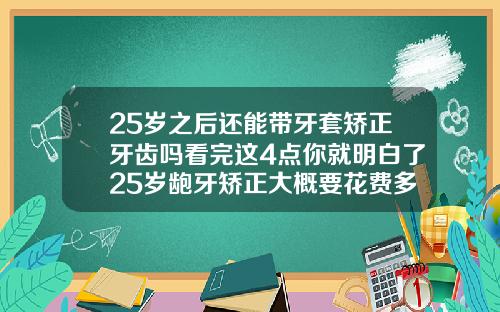25岁之后还能带牙套矫正牙齿吗看完这4点你就明白了25岁龅牙矫正大概要花费多少钱