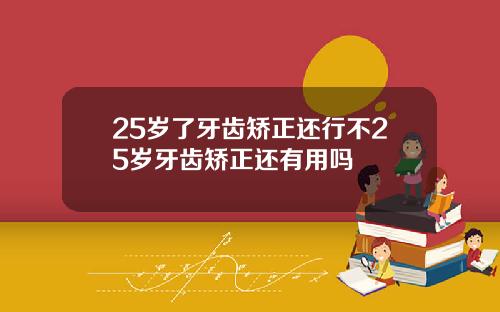 25岁了牙齿矫正还行不25岁牙齿矫正还有用吗