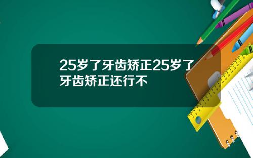 25岁了牙齿矫正25岁了牙齿矫正还行不