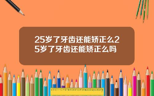 25岁了牙齿还能矫正么25岁了牙齿还能矫正么吗