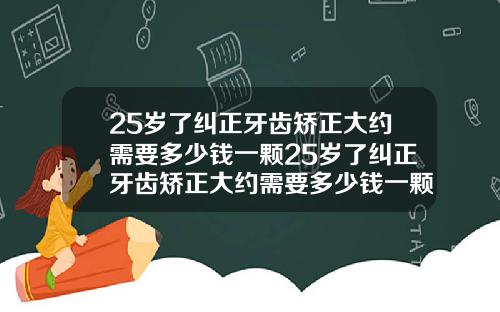 25岁了纠正牙齿矫正大约需要多少钱一颗25岁了纠正牙齿矫正大约需要多少钱一颗呢