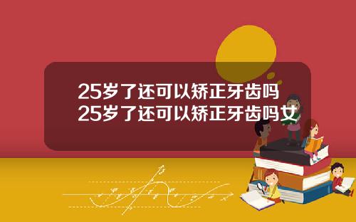 25岁了还可以矫正牙齿吗25岁了还可以矫正牙齿吗女