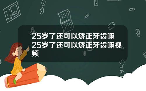25岁了还可以矫正牙齿嘛25岁了还可以矫正牙齿嘛视频