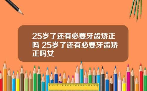 25岁了还有必要牙齿矫正吗 25岁了还有必要牙齿矫正吗女